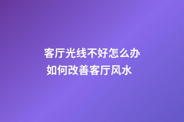 客厅光线不好怎么办 如何改善客厅风水